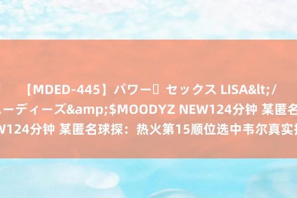 【MDED-445】パワー・セックス LISA</a>2005-08-13ムーディーズ&$MOODYZ NEW124分钟 某匿名球探：热火第15顺位选中韦尔真实捡了个大低廉