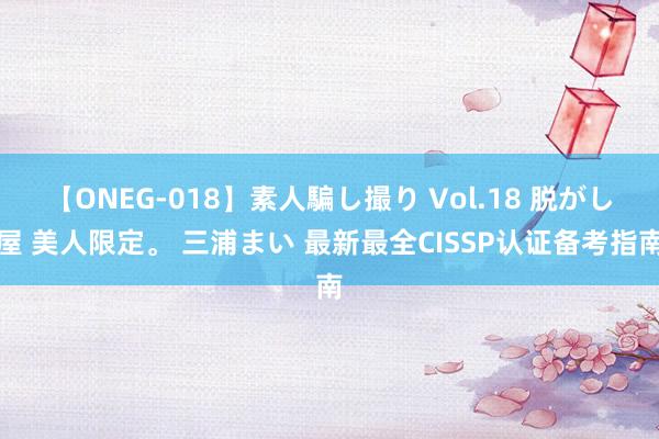 【ONEG-018】素人騙し撮り Vol.18 脱がし屋 美人限定。 三浦まい 最新最全CISSP认证备考指南