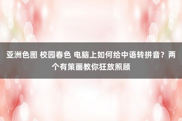 亚洲色图 校园春色 电脑上如何给中语转拼音？两个有策画教你狂放照顾