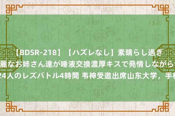 【BDSR-218】【ハズレなし】素晴らし過ぎる美女レズ。 ガチで綺麗なお姉さん達が唾液交換濃厚キスで発情しながらイキまくる！ 24人のレズバトル4時間 韦神受邀出席山东大学，手机型号竟被曝光，矿泉水瓶激勉网友争议