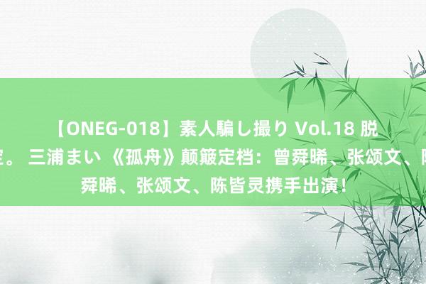 【ONEG-018】素人騙し撮り Vol.18 脱がし屋 美人限定。 三浦まい 《孤舟》颠簸定档：曾舜晞、张颂文、陈皆灵携手出演！