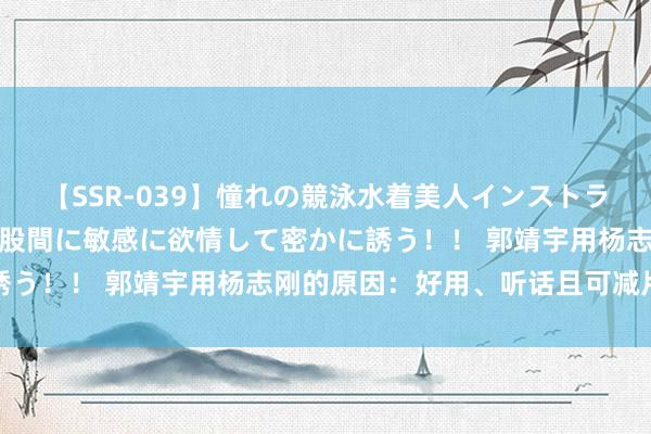 【SSR-039】憧れの競泳水着美人インストラクターは生徒のモッコリ股間に敏感に欲情して密かに誘う！！ 郭靖宇用杨志刚的原因：好用、听话且可减片酬