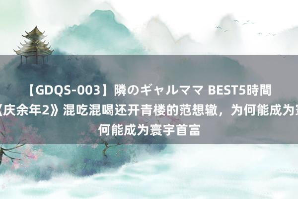 【GDQS-003】隣のギャルママ BEST5時間 Vol.2 《庆余年2》混吃混喝还开青楼的范想辙，为何能成为寰宇首富