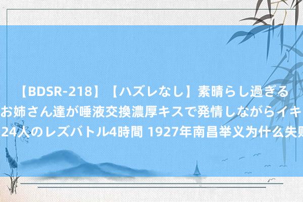 【BDSR-218】【ハズレなし】素晴らし過ぎる美女レズ。 ガチで綺麗なお姉さん達が唾液交換濃厚キスで発情しながらイキまくる！ 24人のレズバトル4時間 1927年南昌举义为什么失败？17年后周总理找到了重要原因！