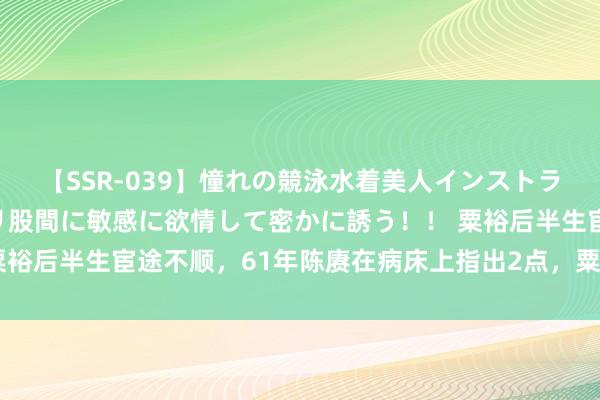 【SSR-039】憧れの競泳水着美人インストラクターは生徒のモッコリ股間に敏感に欲情して密かに誘う！！ 粟裕后半生宦途不顺，61年陈赓在病床上指出2点，粟听后哑口难熬