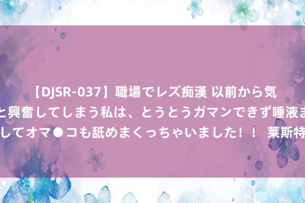 【DJSR-037】職場でレズ痴漢 以前から気になるあの娘を見つけると興奮してしまう私は、とうとうガマンできず唾液まみれでディープキスをしてオマ●コも舐めまくっちゃいました！！ 莱斯特进球先因瓦尔迪越位干与被吹，随后主裁看VAR阐发进球有用