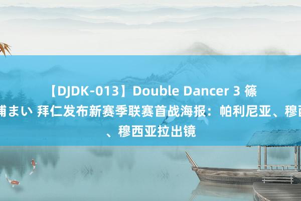 【DJDK-013】Double Dancer 3 篠田ゆう 三浦まい 拜仁发布新赛季联赛首战海报：帕利尼亚、穆西亚拉出镜