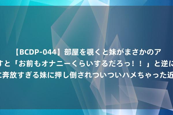 【BCDP-044】部屋を覗くと妹がまさかのアナルオナニー。問いただすと「お前もオナニーくらいするだろっ！！」と逆に襲われたボク…。性に奔放すぎる妹に押し倒されついついハメちゃった近親性交12編 9名效能德甲日本球员首轮阐明：5东谈主出战，堂安律&町野修斗破门