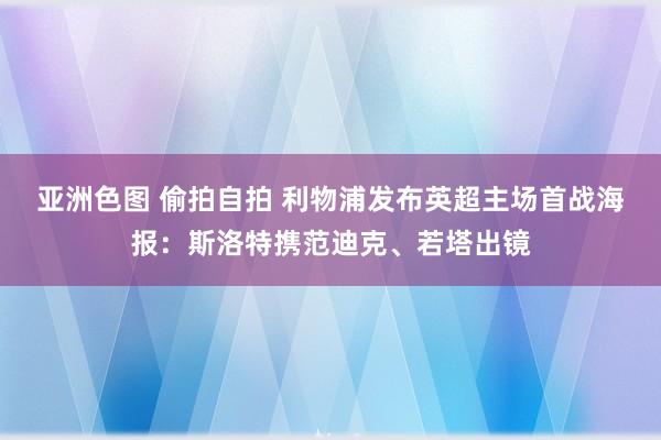 亚洲色图 偷拍自拍 利物浦发布英超主场首战海报：斯洛特携范迪克、若塔出镜