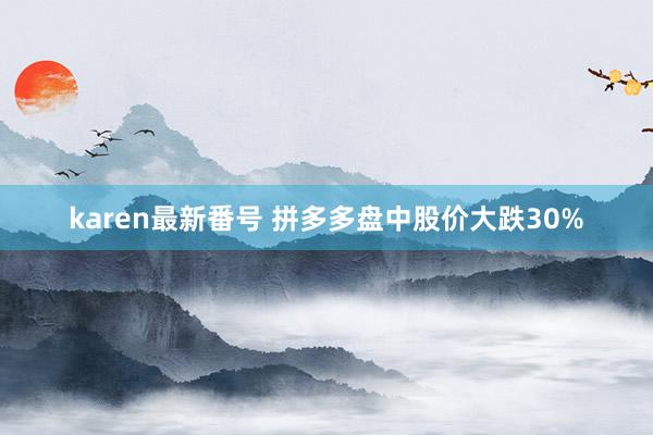 karen最新番号 拼多多盘中股价大跌30%