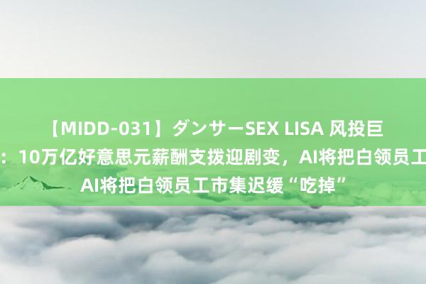 【MIDD-031】ダンサーSEX LISA 风投巨头a16z重磅论说：10万亿好意思元薪酬支拨迎剧变，AI将把白领员工市集迟缓“吃掉”