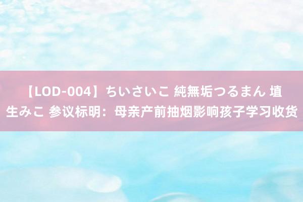 【LOD-004】ちいさいこ 純無垢つるまん 埴生みこ 参议标明：母亲产前抽烟影响孩子学习收货