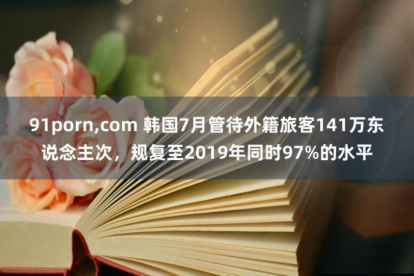 91porn，com 韩国7月管待外籍旅客141万东说念主次，规复至2019年同时97%的水平