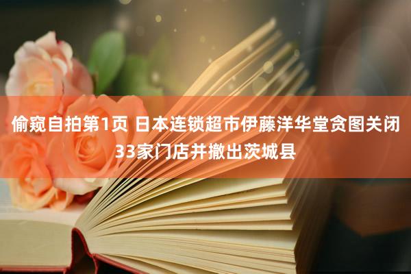 偷窥自拍第1页 日本连锁超市伊藤洋华堂贪图关闭33家门店并撤出茨城县