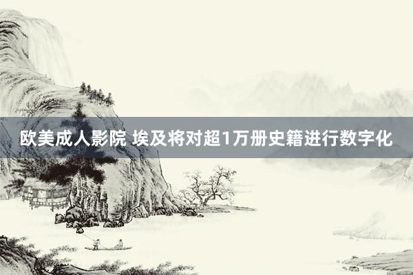 欧美成人影院 埃及将对超1万册史籍进行数字化