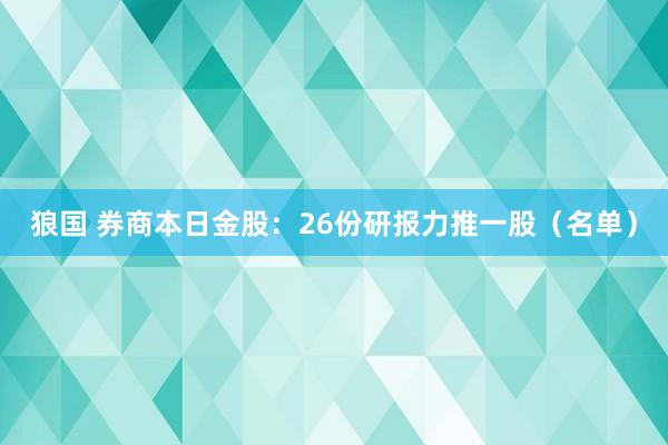 狼国 券商本日金股：26份研报力推一股（名单）