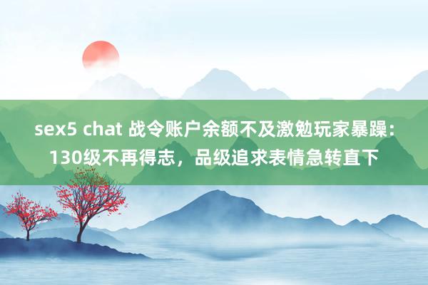 sex5 chat 战令账户余额不及激勉玩家暴躁：130级不再得志，品级追求表情急转直下