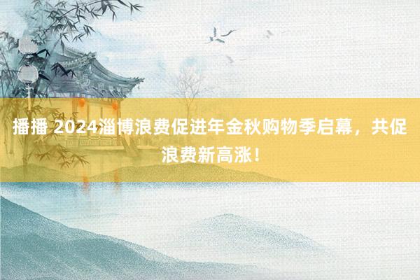 播播 2024淄博浪费促进年金秋购物季启幕，共促浪费新高涨！