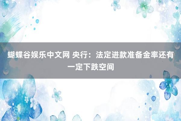 蝴蝶谷娱乐中文网 央行：法定进款准备金率还有一定下跌空间