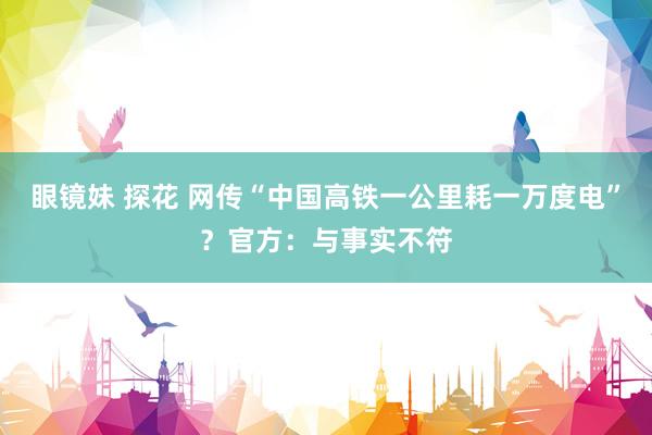 眼镜妹 探花 网传“中国高铁一公里耗一万度电”？官方：与事实不符