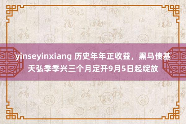 yinseyinxiang 历史年年正收益，黑马债基天弘季季兴三个月定开9月5日起绽放