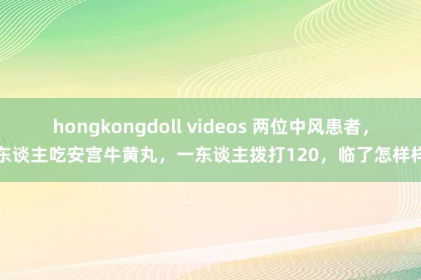 hongkongdoll videos 两位中风患者，一东谈主吃安宫牛黄丸，一东谈主拨打120，临了怎样样了