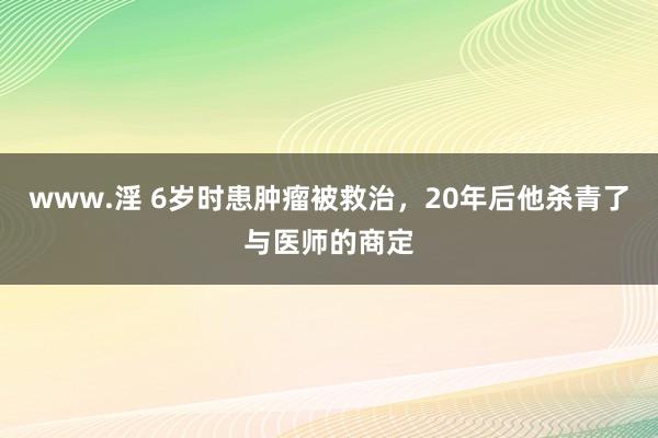 www.淫 6岁时患肿瘤被救治，20年后他杀青了与医师的商定