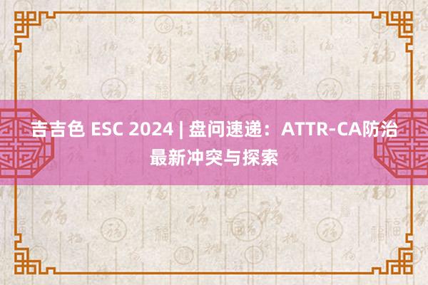 吉吉色 ESC 2024 | 盘问速递：ATTR-CA防治最新冲突与探索