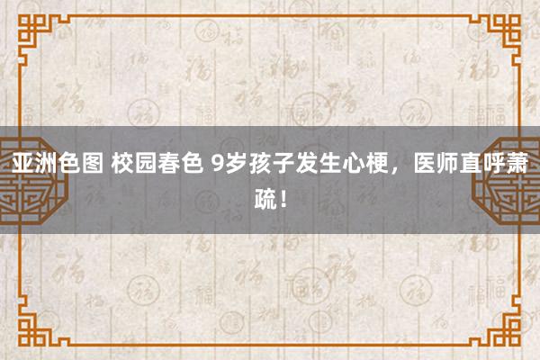 亚洲色图 校园春色 9岁孩子发生心梗，医师直呼萧疏！