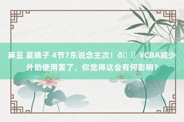 麻豆 夏晴子 4节7东说念主次！💥CBA减少外助使用罢了，你觉得这会有何影响？