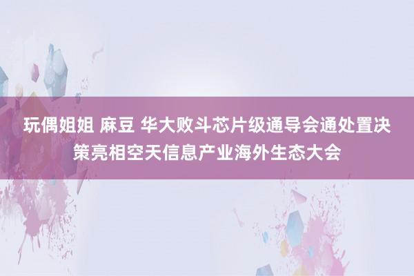 玩偶姐姐 麻豆 华大败斗芯片级通导会通处置决策亮相空天信息产业海外生态大会