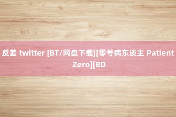 反差 twitter [BT/网盘下载][零号病东谈主 Patient Zero][BD