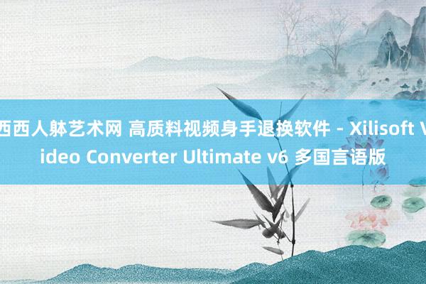 西西人躰艺术网 高质料视频身手退换软件 - Xilisoft Video Converter Ultimate v6 多国言语版