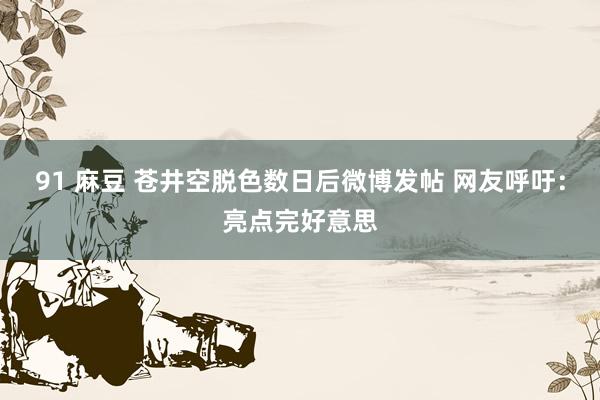 91 麻豆 苍井空脱色数日后微博发帖 网友呼吁：亮点完好意思