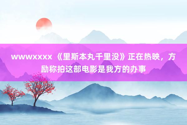 wwwxxxx 《里斯本丸千里没》正在热映，方励称拍这部电影是我方的办事