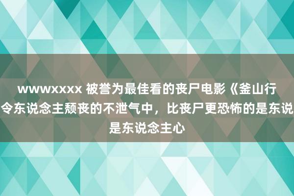 wwwxxxx 被誉为最佳看的丧尸电影《釜山行》，在令东说念主颓丧的不泄气中，比丧尸更恐怖的是东说念主心