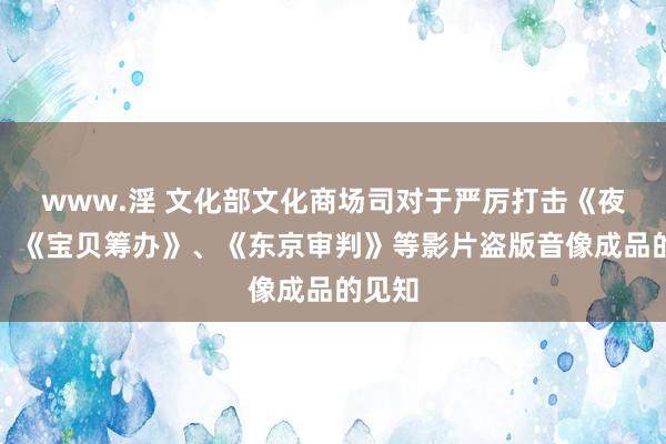 www.淫 文化部文化商场司对于严厉打击《夜宴》、《宝贝筹办》、《东京审判》等影片盗版音像成品的见知