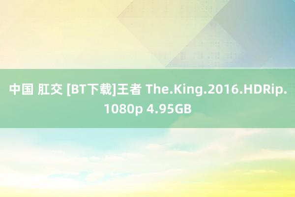 中国 肛交 [BT下载]王者 The.King.2016.HDRip.1080p 4.95GB