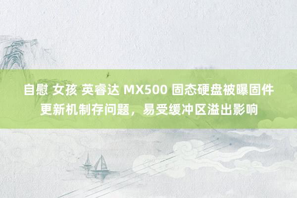 自慰 女孩 英睿达 MX500 固态硬盘被曝固件更新机制存问题，易受缓冲区溢出影响