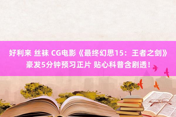 好利来 丝袜 CG电影《最终幻思15：王者之剑》豪发5分钟预习正片 贴心科普含剧透！