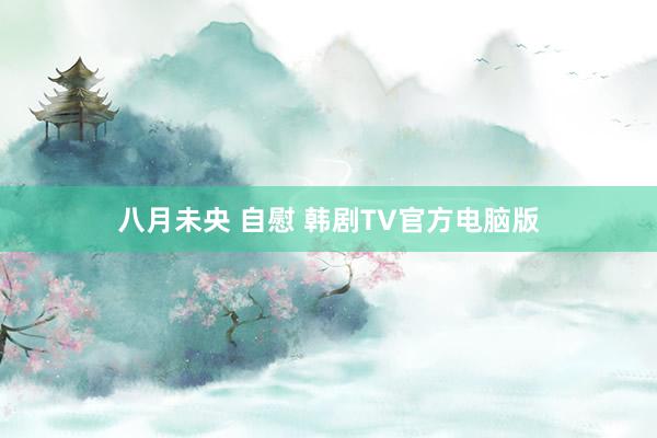 八月未央 自慰 韩剧TV官方电脑版