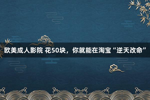 欧美成人影院 花50块，你就能在淘宝“逆天改命”