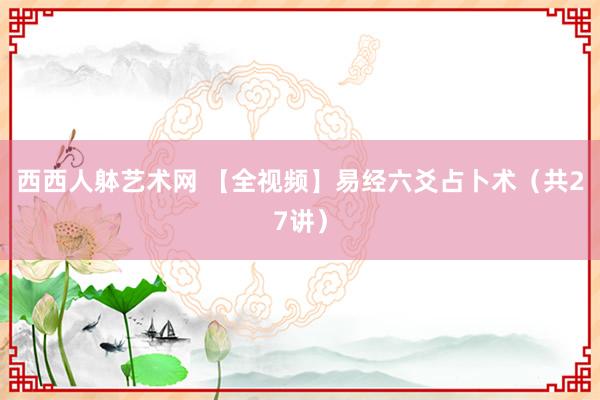 西西人躰艺术网 【全视频】易经六爻占卜术（共27讲）