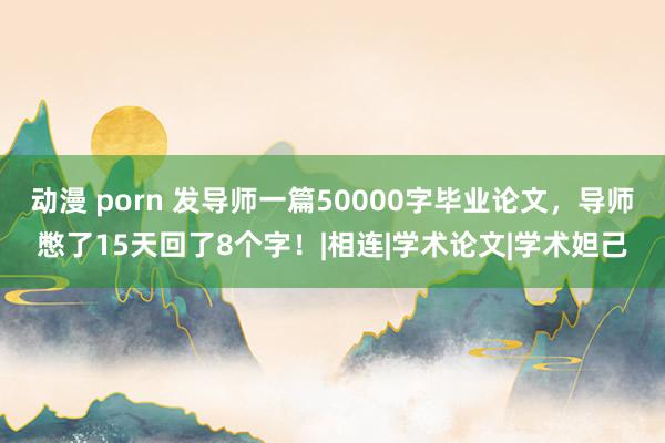 动漫 porn 发导师一篇50000字毕业论文，导师憋了15天回了8个字！|相连|学术论文|学术妲己