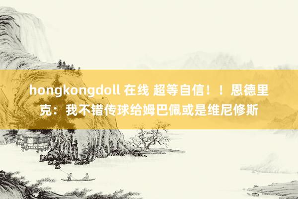 hongkongdoll 在线 超等自信！！恩德里克：我不错传球给姆巴佩或是维尼修斯