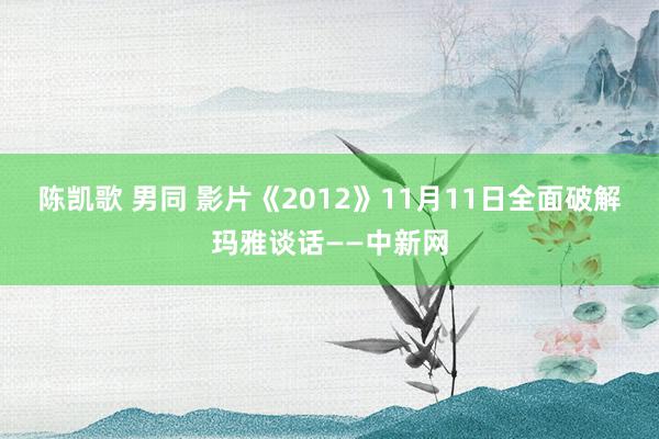 陈凯歌 男同 影片《2012》11月11日全面破解玛雅谈话——中新网