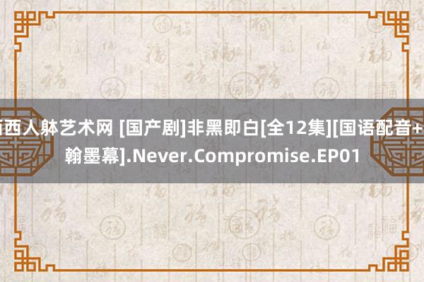 西西人躰艺术网 [国产剧]非黑即白[全12集][国语配音+中翰墨幕].Never.Compromise.EP01