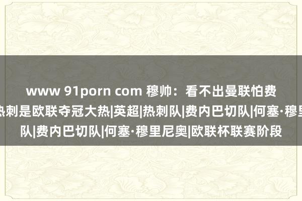 www 91porn com 穆帅：看不出曼联怕费内巴切的原理 他们和热刺是欧联夺冠大热|英超|热刺队|费内巴切队|何塞·穆里尼奥|欧联杯联赛阶段