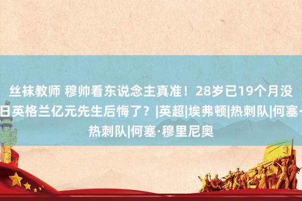 丝袜教师 穆帅看东说念主真准！28岁已19个月没球踢！往日英格兰亿元先生后悔了？|英超|埃弗顿|热刺队|何塞·穆里尼奥