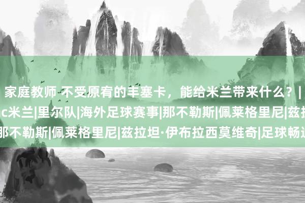 家庭教师 不受原宥的丰塞卡，能给米兰带来什么？|日本足球|足球竞赛|ac米兰|里尔队|海外足球赛事|那不勒斯|佩莱格里尼|兹拉坦·伊布拉西莫维奇|足球畅通员